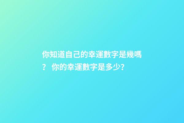 你知道自己的幸運數字是幾嗎？ 你的幸運數字是多少？-第1張-觀點-玄機派